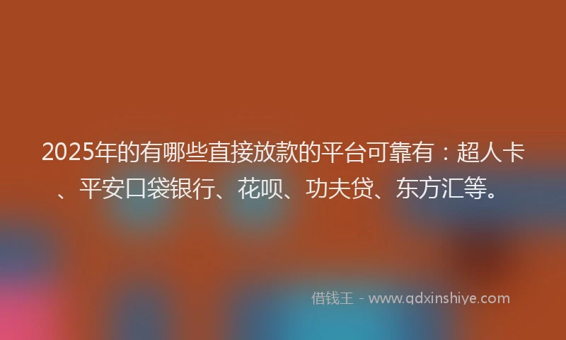 2025年的有哪些直接放款的平台可靠有：超人卡、平安口袋银行、花呗、功夫贷、东方汇等。