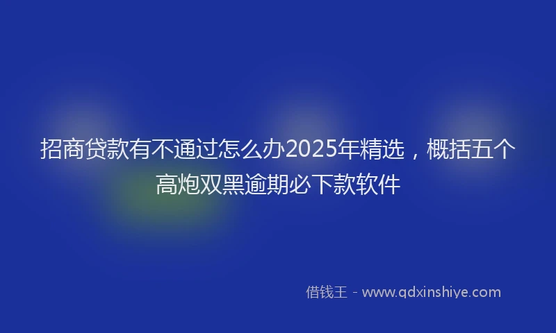 招商贷款有不通过怎么办2025年精选，概括五个高炮双黑逾期必下款软件