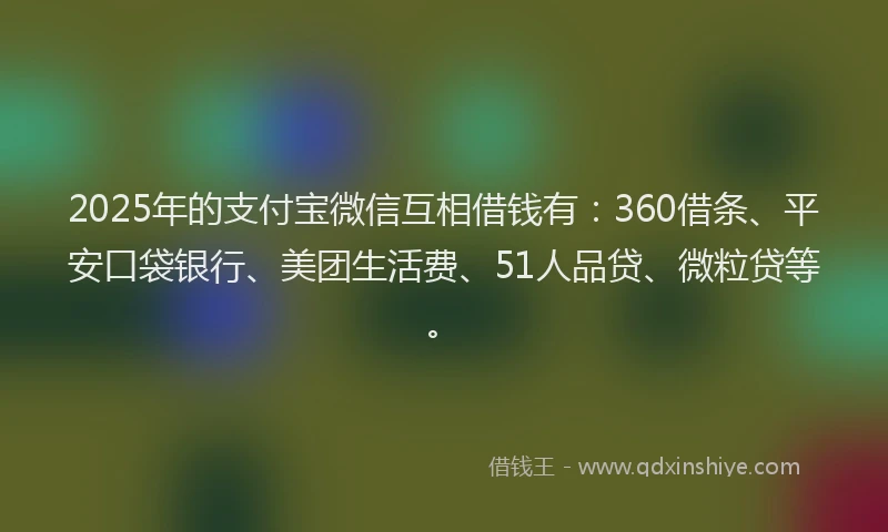 2025年的支付宝微信互相借钱有：360借条、平安口袋银行、美团生活费、51人品贷、微粒贷等。