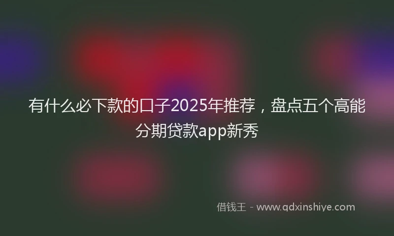 有什么必下款的口子2025年推荐，盘点五个高能分期贷款app新秀