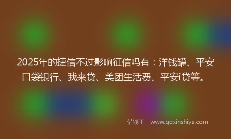 2025年的捷信不过影响征信吗有：洋钱罐、平安口袋银行、我来贷、美团生活费、平安i贷等。
