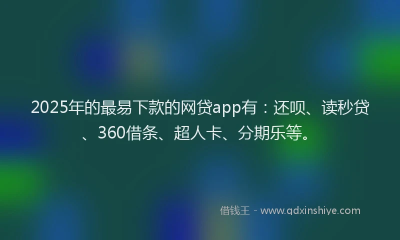 2025年的最易下款的网贷app有：还呗、读秒贷、360借条、超人卡、分期乐等。