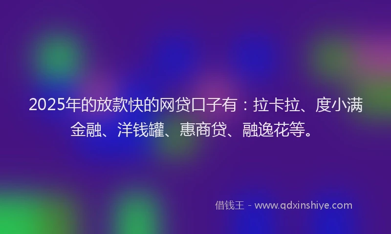 2025年的放款快的网贷口子有：拉卡拉、度小满金融、洋钱罐、惠商贷、融逸花等。