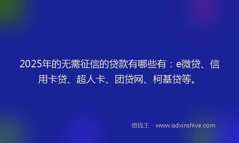 2025年的无需征信的贷款有哪些有：e微贷、信用卡贷、超人卡、团贷网、柯基贷等。