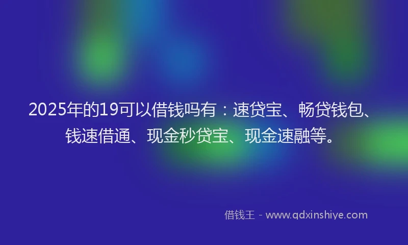 2025年的19可以借钱吗有：速贷宝、畅贷钱包、钱速借通、现金秒贷宝、现金速融等。
