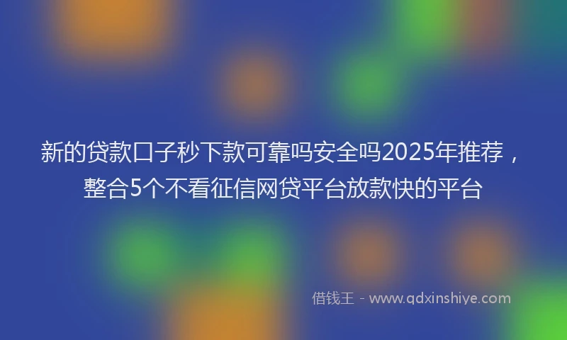 新的贷款口子秒下款可靠吗安全吗2025年推荐，整合5个不看征信网贷平台放款快的平台