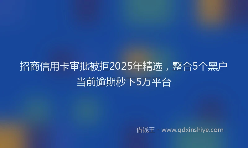 招商信用卡审批被拒2025年精选，整合5个黑户当前逾期秒下5万平台
