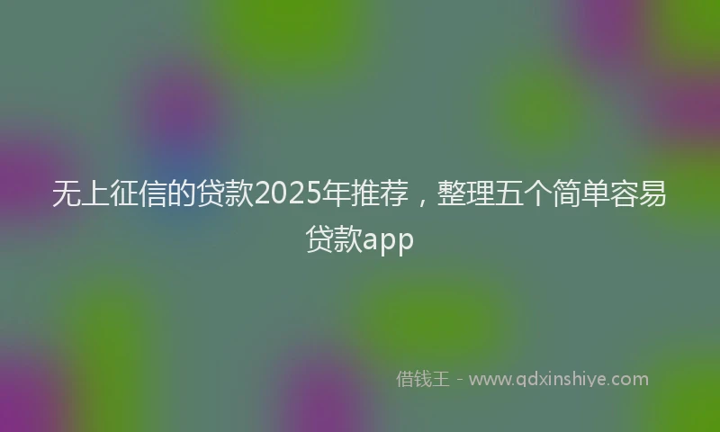 无上征信的贷款2025年推荐，整理五个简单容易贷款app