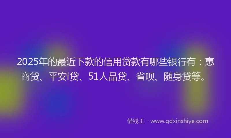 2025年的最近下款的信用贷款有哪些银行有：惠商贷、平安i贷、51人品贷、省呗、随身贷等。