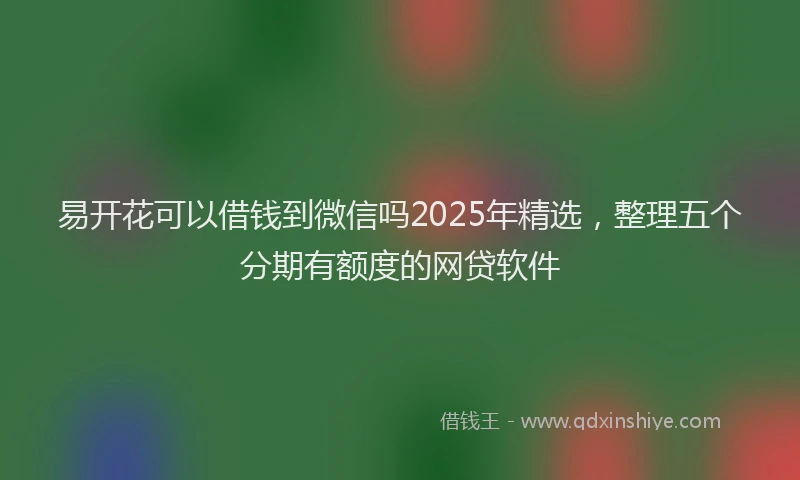 易开花可以借钱到微信吗2025年精选，整理五个分期有额度的网贷软件