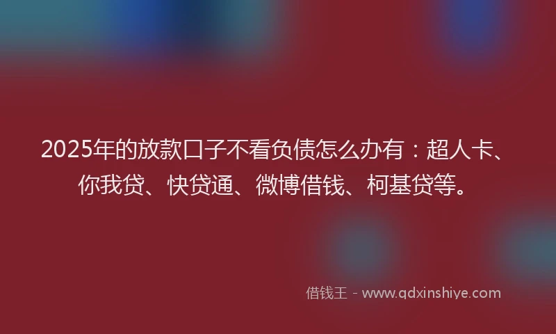 2025年的放款口子不看负债怎么办有：超人卡、你我贷、快贷通、微博借钱、柯基贷等。
