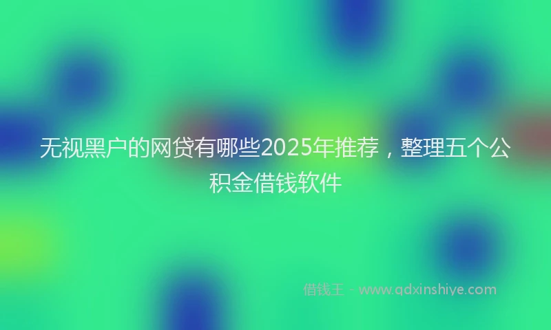 无视黑户的网贷有哪些2025年推荐，整理五个公积金借钱软件