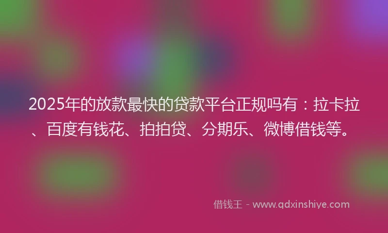 2025年的放款最快的贷款平台正规吗有：拉卡拉、百度有钱花、拍拍贷、分期乐、微博借钱等。