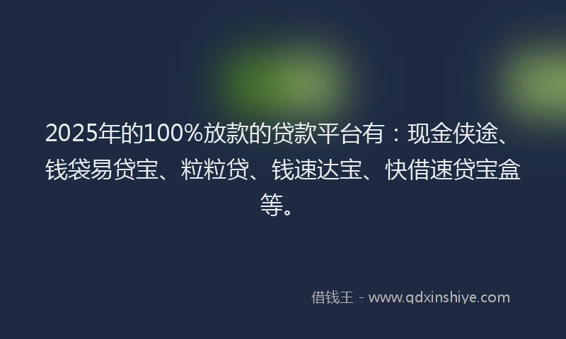 2025年的100%放款的贷款平台有：现金侠途、钱袋易贷宝、粒粒贷、钱速达宝、快借速贷宝盒等。