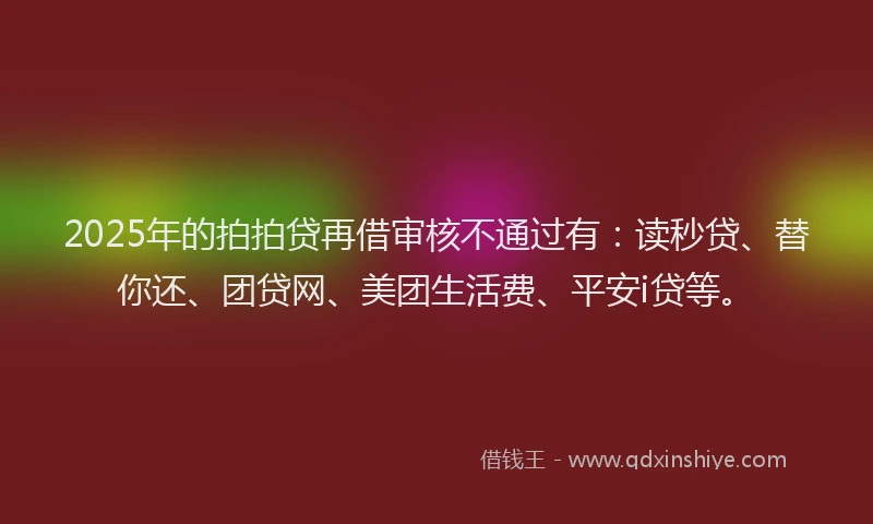 2025年的拍拍贷再借审核不通过有：读秒贷、替你还、团贷网、美团生活费、平安i贷等。