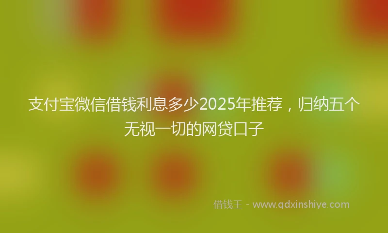 支付宝微信借钱利息多少2025年推荐，归纳五个无视一切的网贷口子