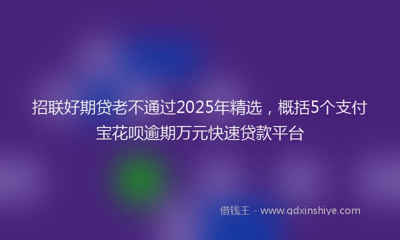 招联好期贷老不通过2025年精选，概括5个支付宝花呗逾期万元快速贷款平台