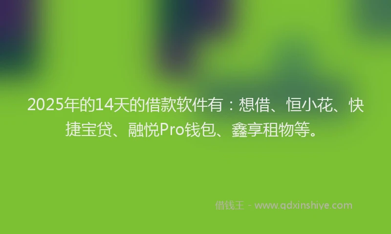 2025年的14天的借款软件有：想借、恒小花、快捷宝贷、融悦Pro钱包、鑫享租物等。