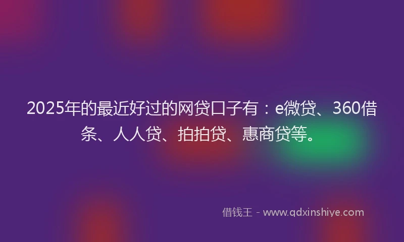 2025年的最近好过的网贷口子有：e微贷、360借条、人人贷、拍拍贷、惠商贷等。