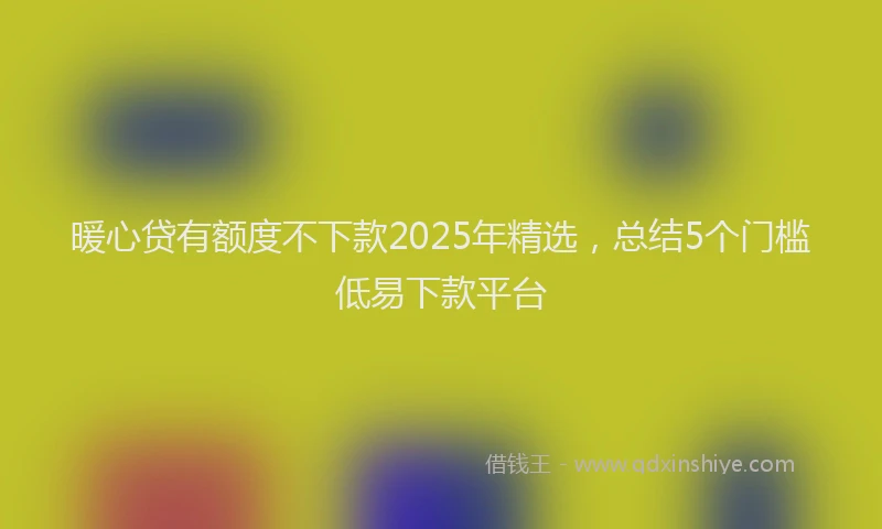 暖心贷有额度不下款2025年精选，总结5个门槛低易下款平台