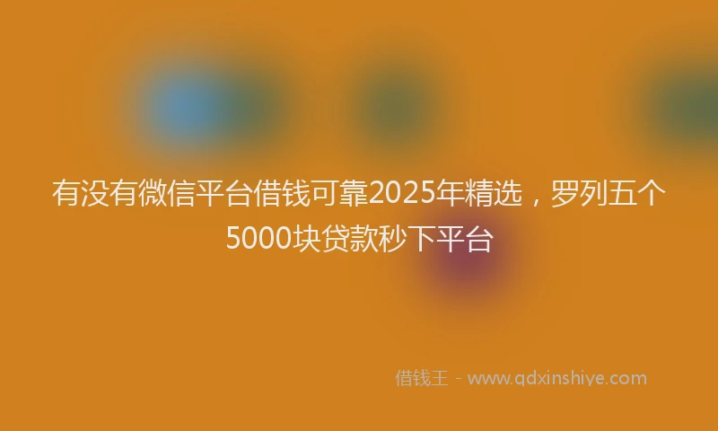 有没有微信平台借钱可靠2025年精选，罗列五个5000块贷款秒下平台