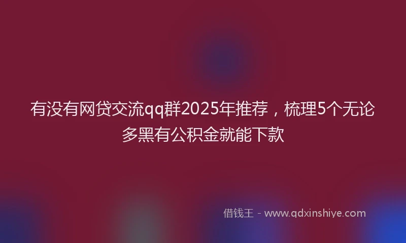 有没有网贷交流qq群2025年推荐，梳理5个无论多黑有公积金就能下款