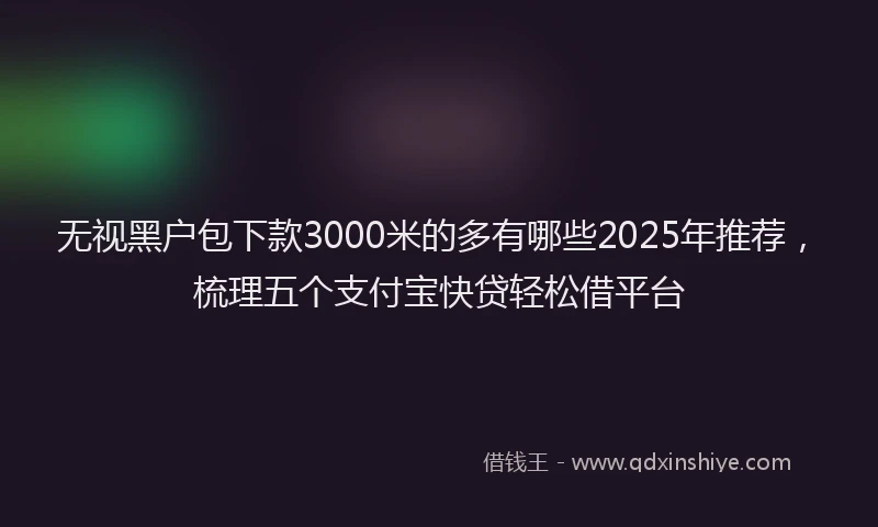 无视黑户包下款3000米的多有哪些2025年推荐，梳理五个支付宝快贷轻松借平台