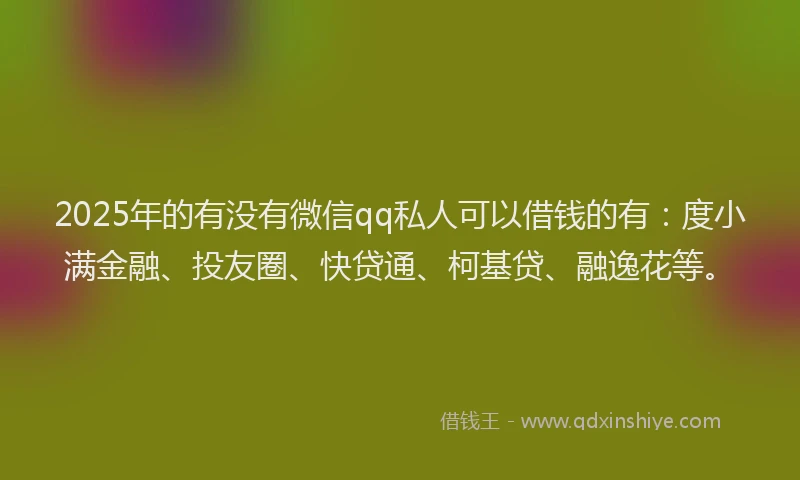 2025年的有没有微信qq私人可以借钱的有：度小满金融、投友圈、快贷通、柯基贷、融逸花等。