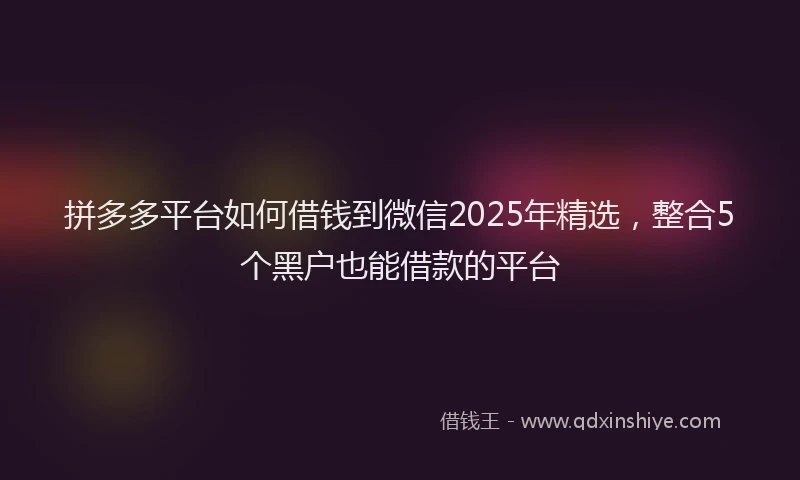 拼多多平台如何借钱到微信2025年精选，整合5个黑户也能借款的平台