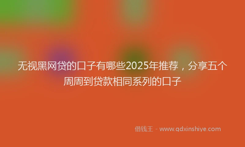 无视黑网贷的口子有哪些2025年推荐，分享五个周周到贷款相同系列的口子