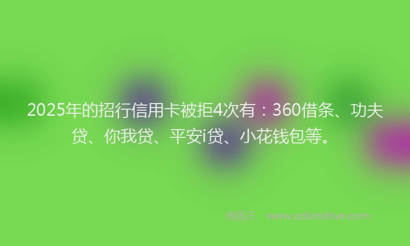 2025年的招行信用卡被拒4次有：360借条、功夫贷、你我贷、平安i贷、小花钱包等。
