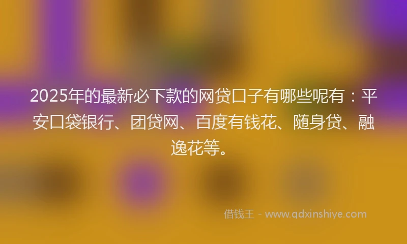 2025年的最新必下款的网贷口子有哪些呢有：平安口袋银行、团贷网、百度有钱花、随身贷、融逸花等。