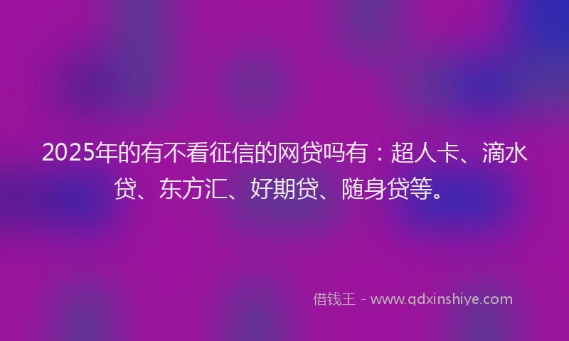2025年的有不看征信的网贷吗有：超人卡、滴水贷、东方汇、好期贷、随身贷等。