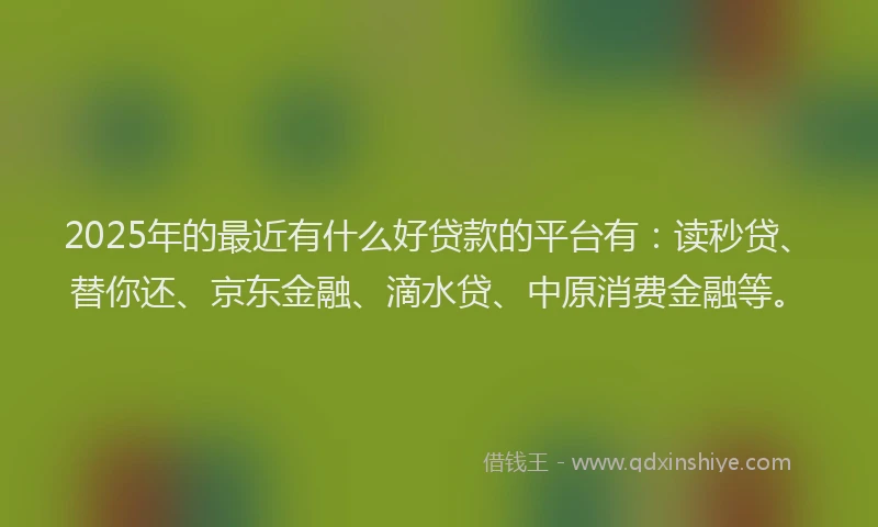 2025年的最近有什么好贷款的平台有：读秒贷、替你还、京东金融、滴水贷、中原消费金融等。