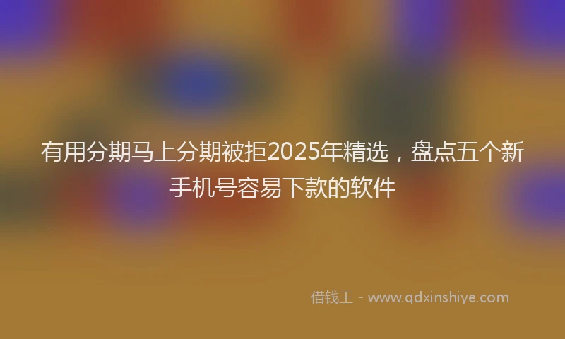 有用分期马上分期被拒2025年精选，盘点五个新手机号容易下款的软件