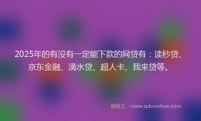 2025年的有没有一定能下款的网贷有：读秒贷、京东金融、滴水贷、超人卡、我来贷等。