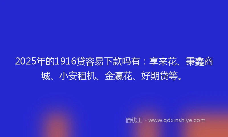2025年的1916贷容易下款吗有：享来花、秉鑫商城、小安租机、金瀛花、好期贷等。