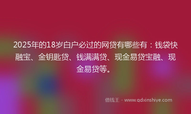 2025年的18岁白户必过的网贷有哪些有：钱袋快融宝、金钥匙贷、钱满满贷、现金易贷宝融、现金易贷等。