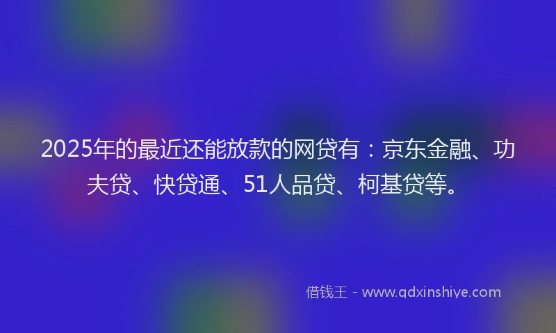 2025年的最近还能放款的网贷有：京东金融、功夫贷、快贷通、51人品贷、柯基贷等。