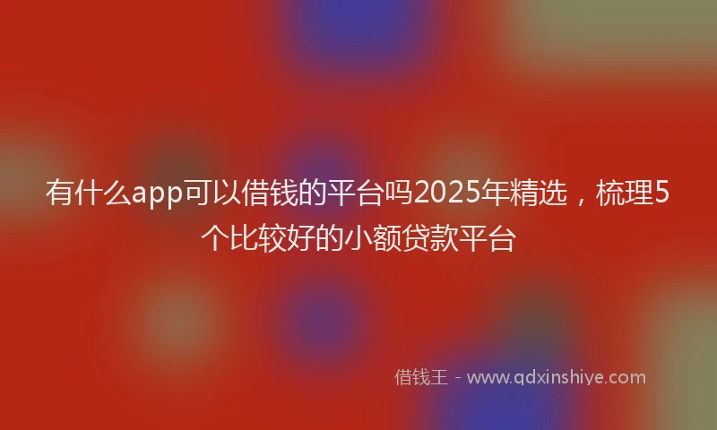 有什么app可以借钱的平台吗2025年精选，梳理5个比较好的小额贷款平台
