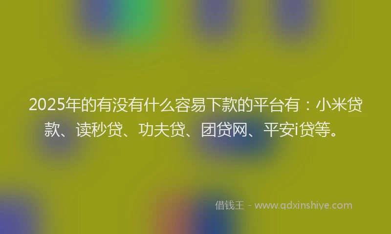 2025年的有没有什么容易下款的平台有：小米贷款、读秒贷、功夫贷、团贷网、平安i贷等。