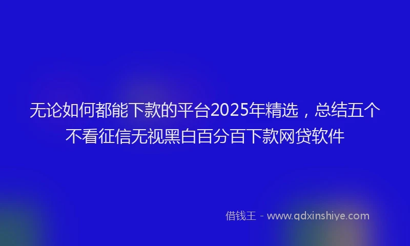 无论如何都能下款的平台2025年精选，总结五个不看征信无视黑白百分百下款网贷软件