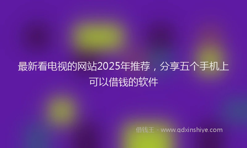 最新看电视的网站2025年推荐，分享五个手机上可以借钱的软件