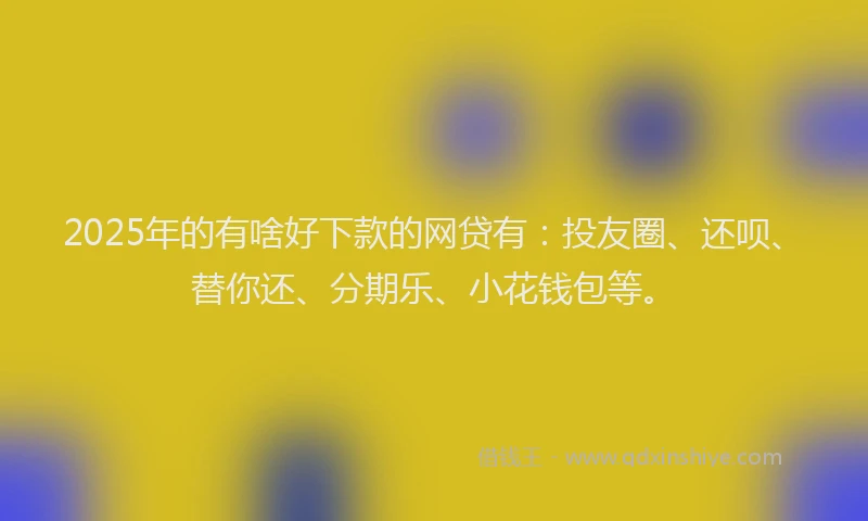 2025年的有啥好下款的网贷有：投友圈、还呗、替你还、分期乐、小花钱包等。