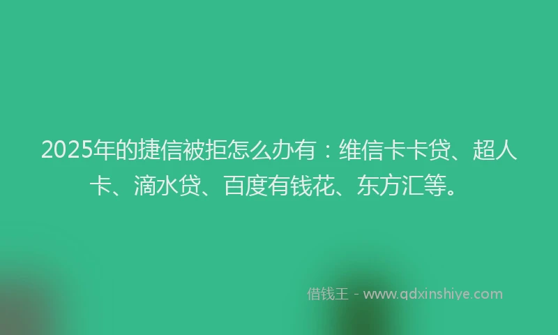2025年的捷信被拒怎么办有：维信卡卡贷、超人卡、滴水贷、百度有钱花、东方汇等。