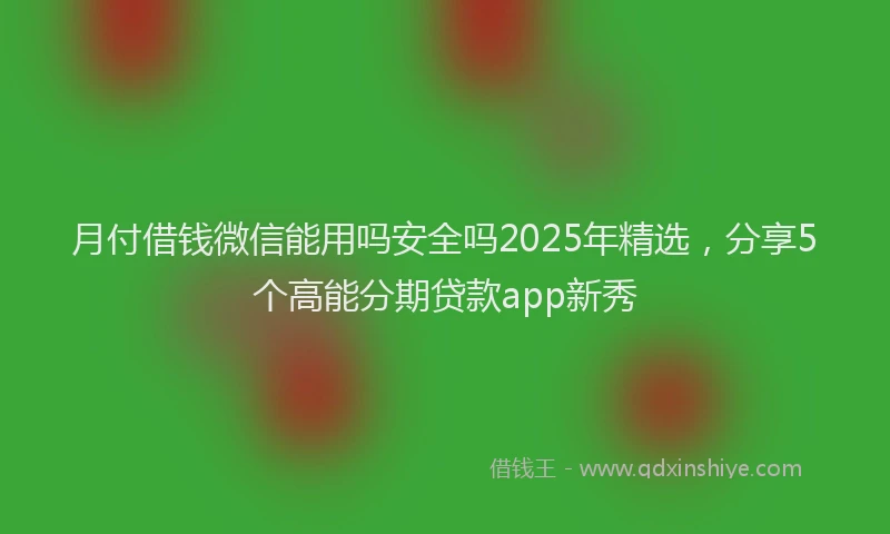 月付借钱微信能用吗安全吗2025年精选，分享5个高能分期贷款app新秀