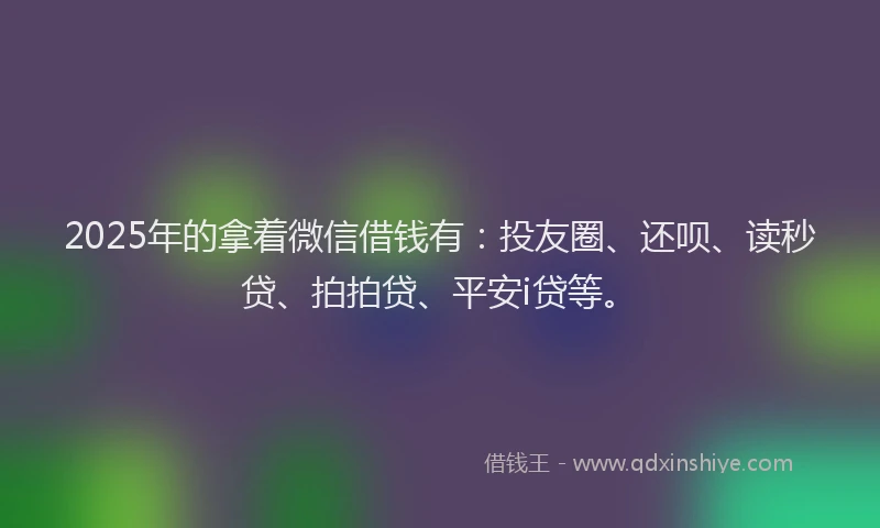 2025年的拿着微信借钱有：投友圈、还呗、读秒贷、拍拍贷、平安i贷等。
