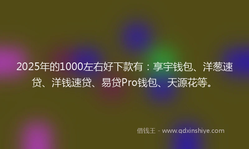 2025年的1000左右好下款有：享宇钱包、洋葱速贷、洋钱速贷、易贷Pro钱包、天源花等。