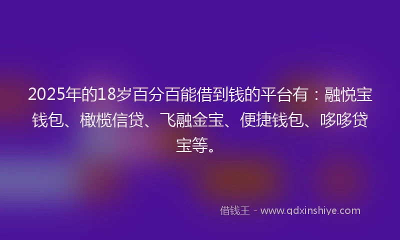 2025年的18岁百分百能借到钱的平台有：融悦宝钱包、橄榄信贷、飞融金宝、便捷钱包、哆哆贷宝等。
