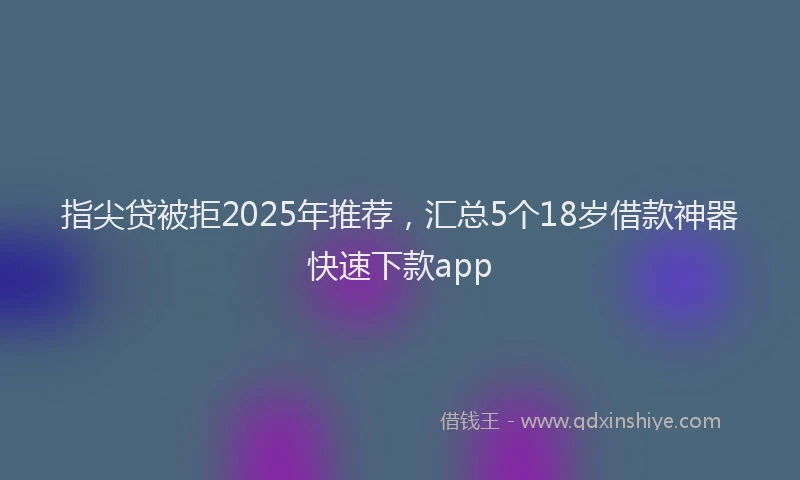 指尖贷被拒2025年推荐，汇总5个18岁借款神器快速下款app